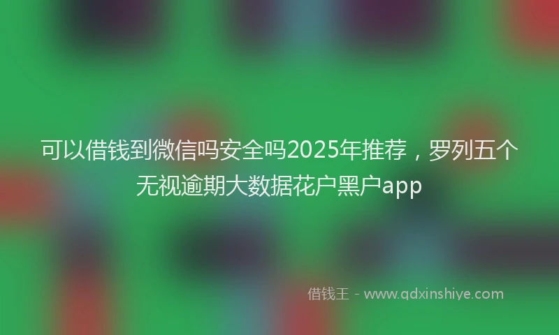 可以借钱到微信吗安全吗2025年推荐，罗列五个无视逾期大数据花户黑户app