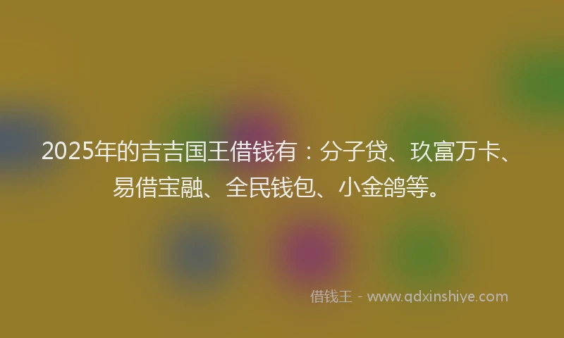 2025年的吉吉国王借钱有：分子贷、玖富万卡、易借宝融、全民钱包、小金鸽等。