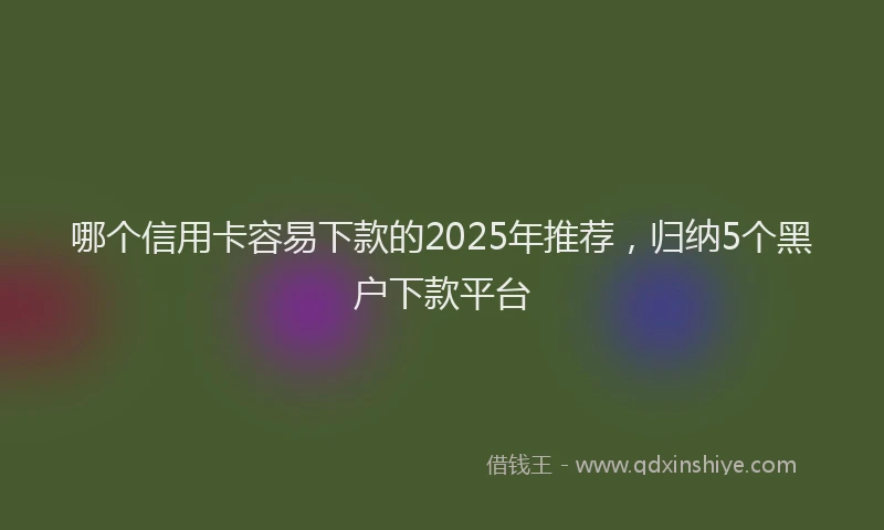 哪个信用卡容易下款的2025年推荐，归纳5个黑户下款平台