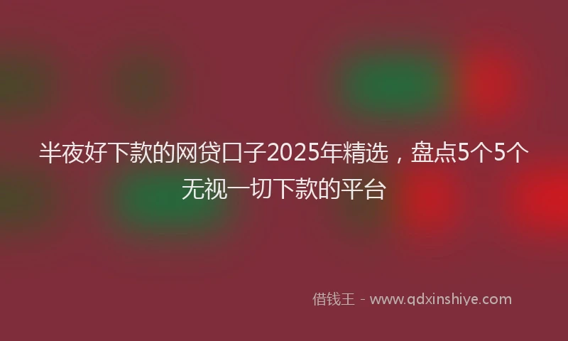 半夜好下款的网贷口子2025年精选，盘点5个5个无视一切下款的平台