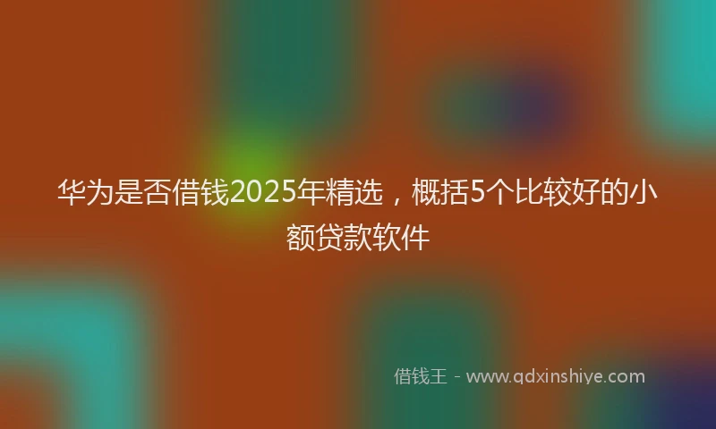 华为是否借钱2025年精选，概括5个比较好的小额贷款软件