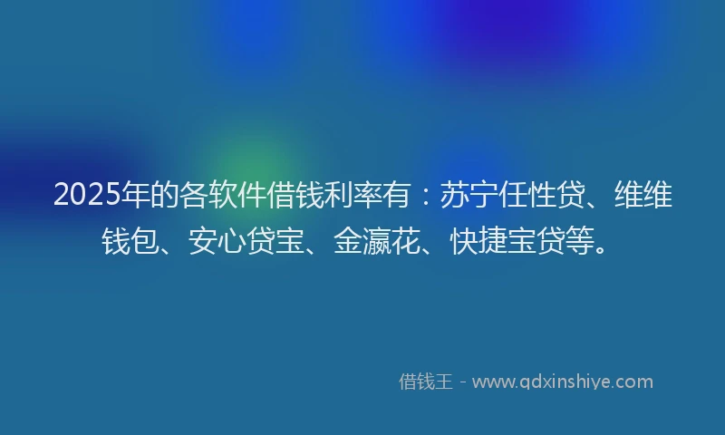 2025年的各软件借钱利率有：苏宁任性贷、维维钱包、安心贷宝、金瀛花、快捷宝贷等。