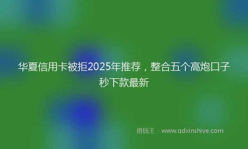 华夏信用卡被拒2025年推荐，整合五个高炮口子秒下款最新