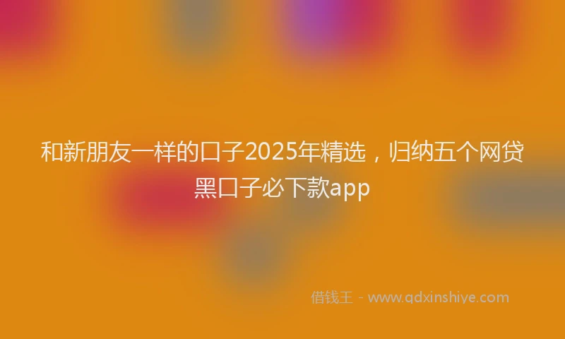 和新朋友一样的口子2025年精选，归纳五个网贷黑口子必下款app
