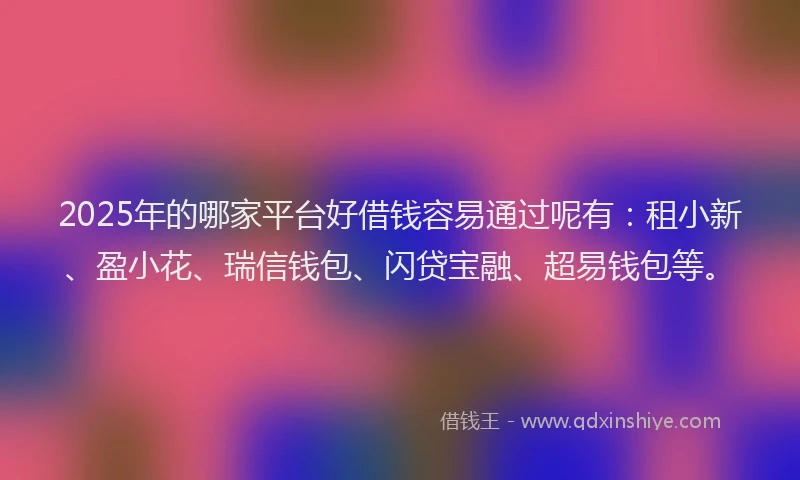2025年的哪家平台好借钱容易通过呢有：租小新、盈小花、瑞信钱包、闪贷宝融、超易钱包等。