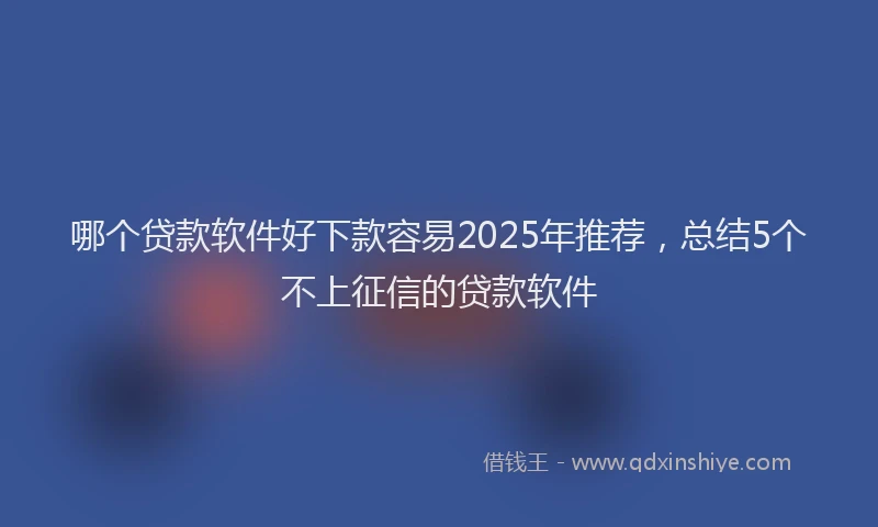 哪个贷款软件好下款容易2025年推荐，总结5个不上征信的贷款软件