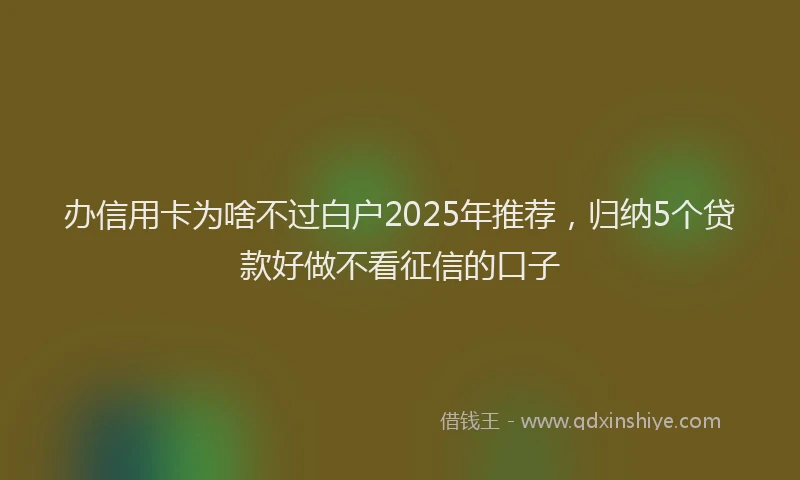 办信用卡为啥不过白户2025年推荐，归纳5个贷款好做不看征信的口子