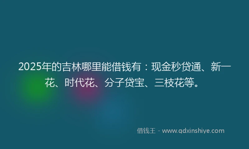 2025年的吉林哪里能借钱有：现金秒贷通、新一花、时代花、分子贷宝、三枝花等。