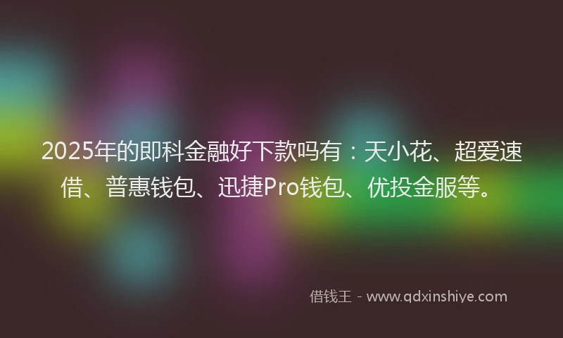 2025年的即科金融好下款吗有：天小花、超爱速借、普惠钱包、迅捷Pro钱包、优投金服等。