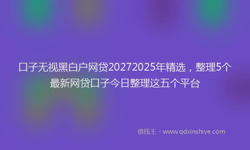 口子无视黑白户网贷20272025年精选，整理5个最新网贷口子今日整理这五个平台