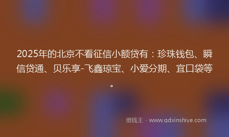 2025年的北京不看征信小额贷有：珍珠钱包、瞬信贷通、贝乐享-飞鑫琼宝、小爱分期、宜口袋等。