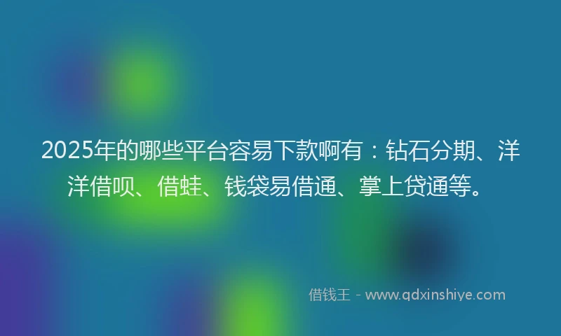 2025年的哪些平台容易下款啊有：钻石分期、洋洋借呗、借蛙、钱袋易借通、掌上贷通等。