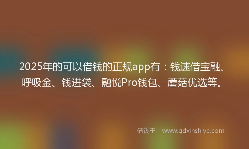 2025年的可以借钱的正规app有：钱速借宝融、呼吸金、钱进袋、融悦Pro钱包、蘑菇优选等。