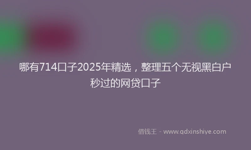 哪有714口子2025年精选，整理五个无视黑白户秒过的网贷口子