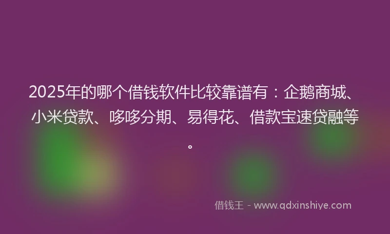 2025年的哪个借钱软件比较靠谱有：企鹅商城、小米贷款、哆哆分期、易得花、借款宝速贷融等。