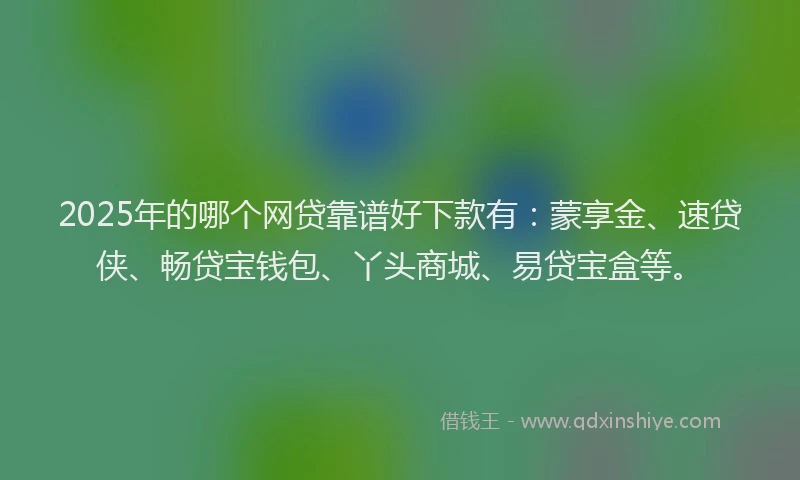 2025年的哪个网贷靠谱好下款有：蒙享金、速贷侠、畅贷宝钱包、丫头商城、易贷宝盒等。