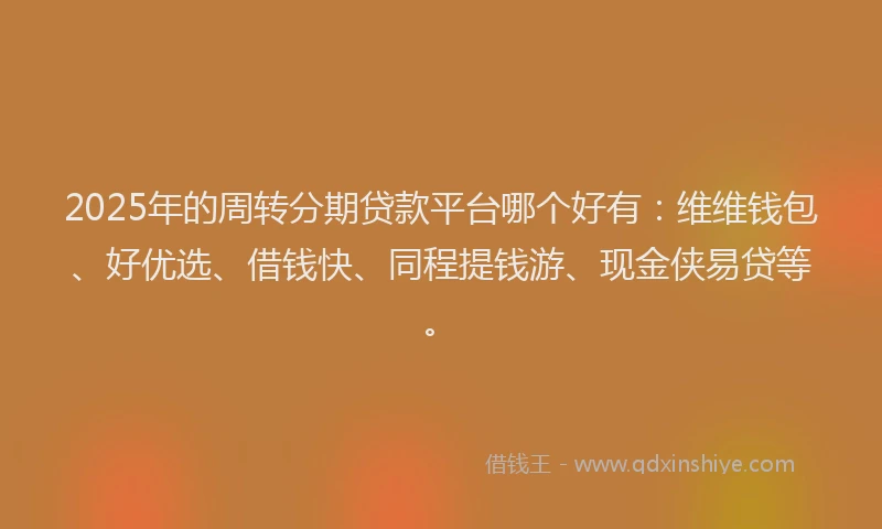2025年的周转分期贷款平台哪个好有：维维钱包、好优选、借钱快、同程提钱游、现金侠易贷等。