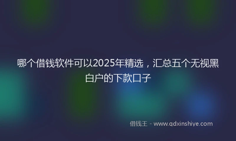 哪个借钱软件可以2025年精选，汇总五个无视黑白户的下款口子