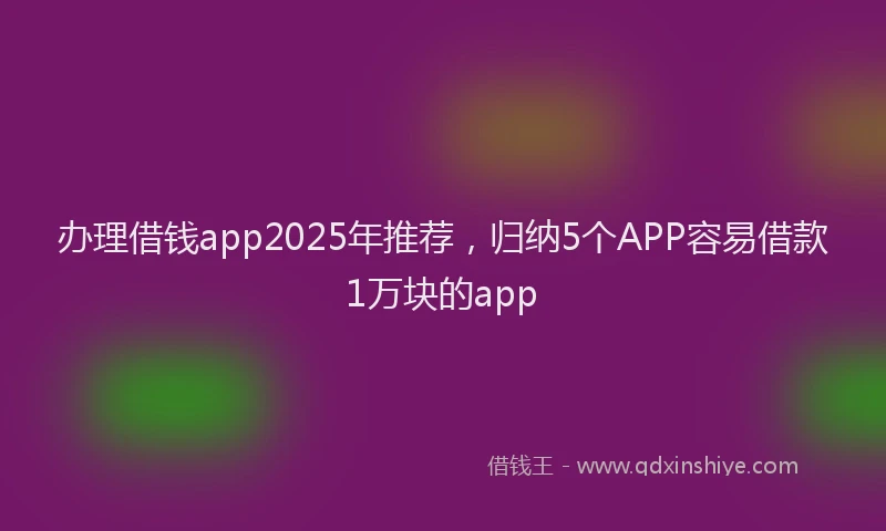 办理借钱app2025年推荐，归纳5个APP容易借款1万块的app