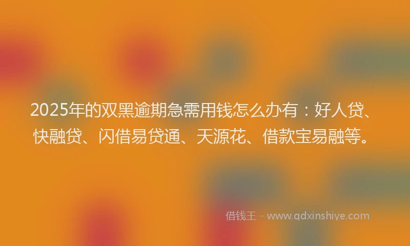 2025年的双黑逾期急需用钱怎么办有：好人贷、快融贷、闪借易贷通、天源花、借款宝易融等。