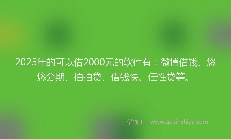 2025年的可以借2000元的软件有：微博借钱、悠悠分期、拍拍贷、借钱快、任性贷等。
