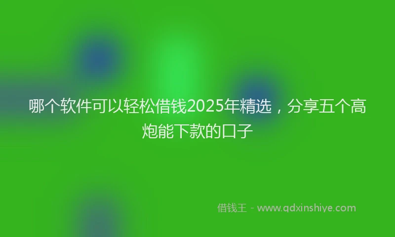 哪个软件可以轻松借钱2025年精选，分享五个高炮能下款的口子