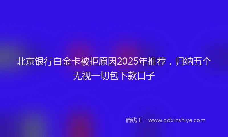 北京银行白金卡被拒原因2025年推荐，归纳五个无视一切包下款口子