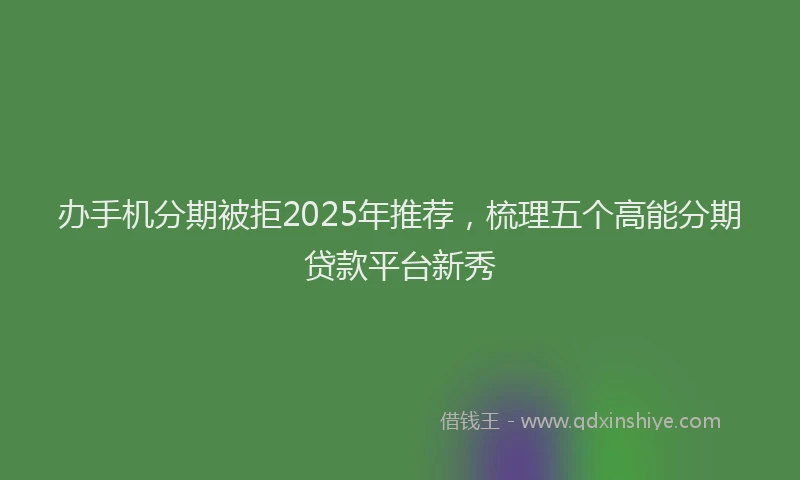 办手机分期被拒2025年推荐，梳理五个高能分期贷款平台新秀
