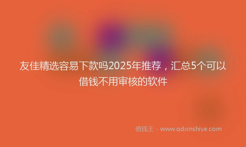 友佳精选容易下款吗2025年推荐，汇总5个可以借钱不用审核的软件