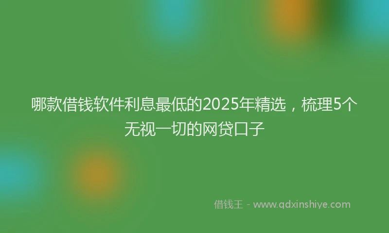 哪款借钱软件利息最低的2025年精选，梳理5个无视一切的网贷口子