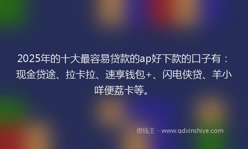 2025年的十大最容易贷款的ap好下款的口子有：现金贷途、拉卡拉、速享钱包+、闪电侠贷、羊小咩便荔卡等。