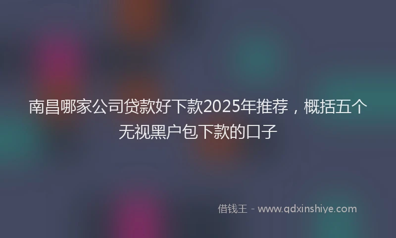 南昌哪家公司贷款好下款2025年推荐，概括五个无视黑户包下款的口子