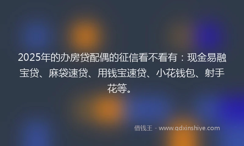 2025年的办房贷配偶的征信看不看有：现金易融宝贷、麻袋速贷、用钱宝速贷、小花钱包、射手花等。