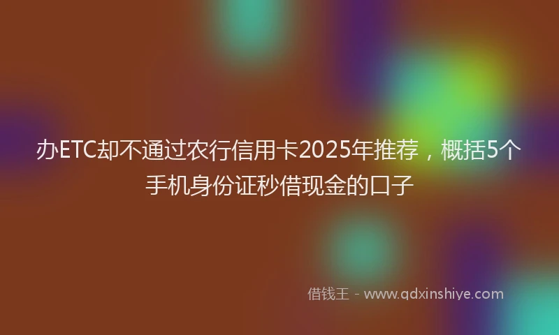 办ETC却不通过农行信用卡2025年推荐，概括5个手机身份证秒借现金的口子