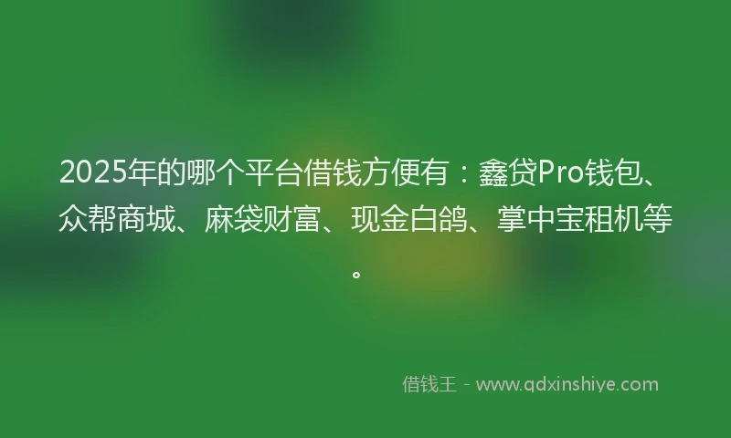 2025年的哪个平台借钱方便有：鑫贷Pro钱包、众帮商城、麻袋财富、现金白鸽、掌中宝租机等。