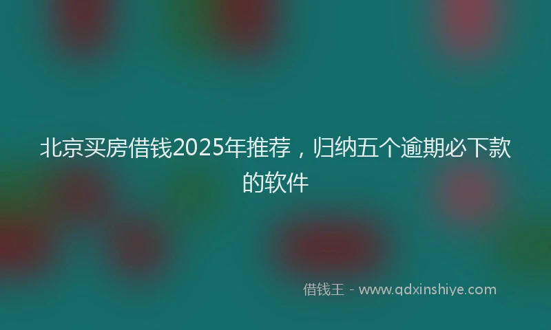 北京买房借钱2025年推荐，归纳五个逾期必下款的软件