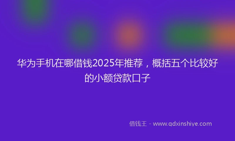 华为手机在哪借钱2025年推荐，概括五个比较好的小额贷款口子