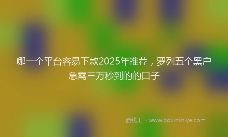 哪一个平台容易下款2025年推荐，罗列五个黑户急需三万秒到的的口子