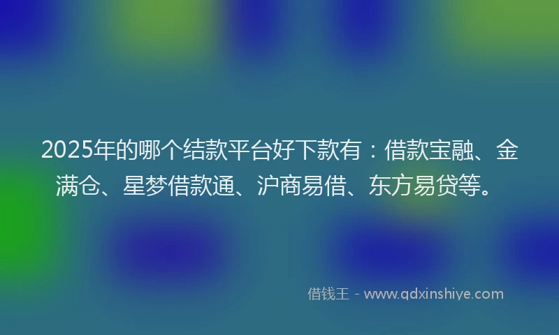 2025年的哪个结款平台好下款有：借款宝融、金满仓、星梦借款通、沪商易借、东方易贷等。
