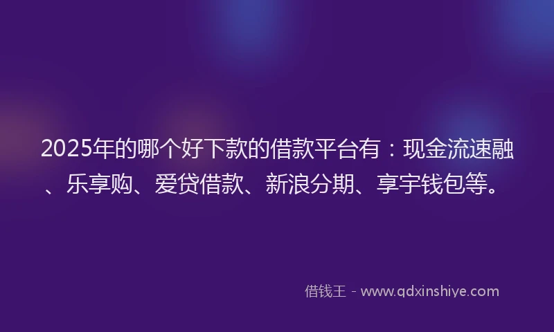 2025年的哪个好下款的借款平台有：现金流速融、乐享购、爱贷借款、新浪分期、享宇钱包等。