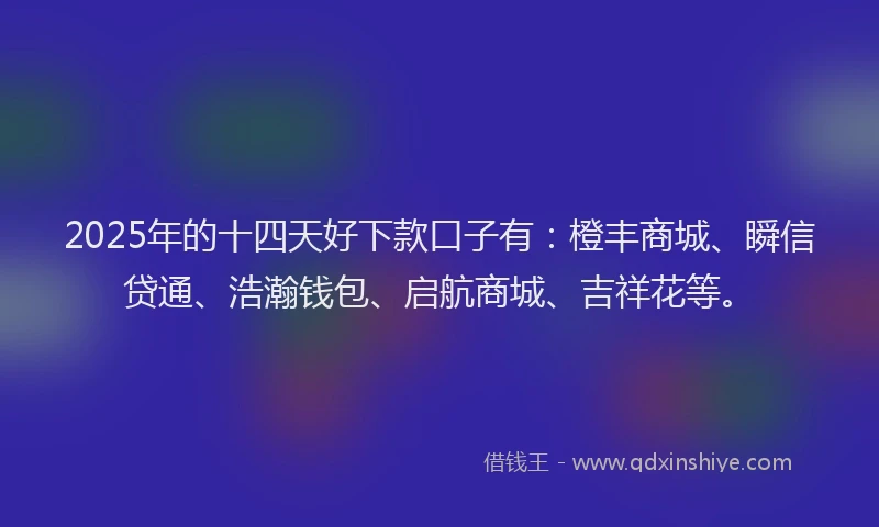 2025年的十四天好下款口子有：橙丰商城、瞬信贷通、浩瀚钱包、启航商城、吉祥花等。