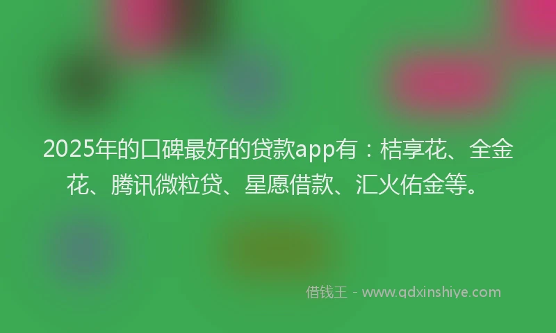 2025年的口碑最好的贷款app有：桔享花、全金花、腾讯微粒贷、星愿借款、汇火佑金等。