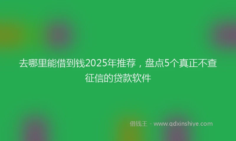 去哪里能借到钱2025年推荐，盘点5个真正不查征信的贷款软件