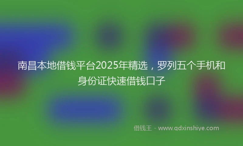 南昌本地借钱平台2025年精选，罗列五个手机和身份证快速借钱口子