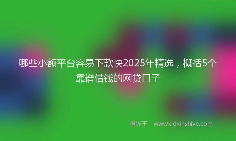 哪些小额平台容易下款快2025年精选，概括5个靠谱借钱的网贷口子