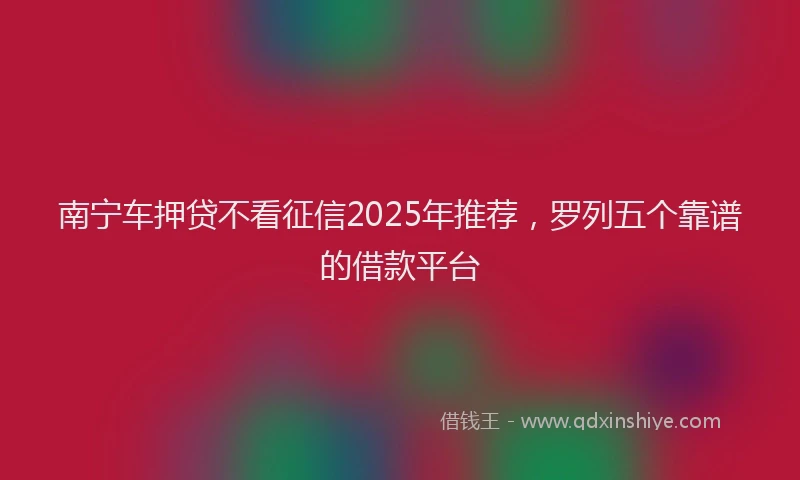 南宁车押贷不看征信2025年推荐，罗列五个靠谱的借款平台