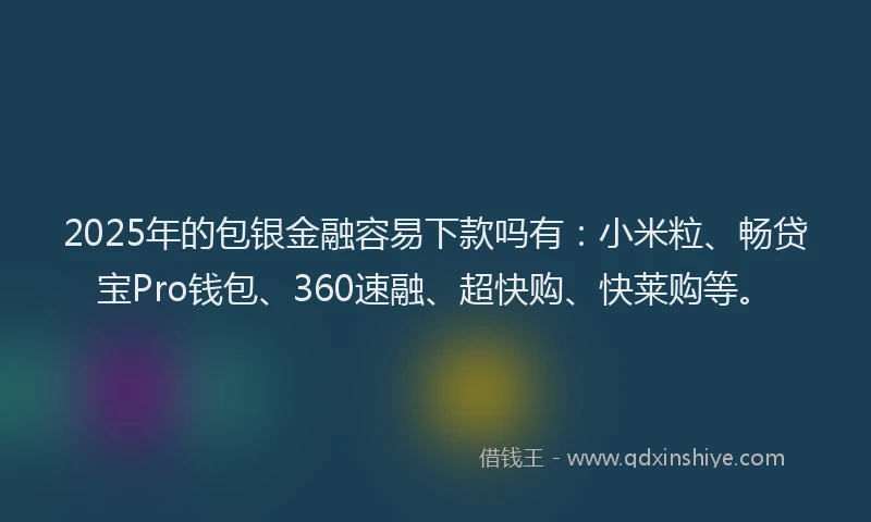 2025年的包银金融容易下款吗有：小米粒、畅贷宝Pro钱包、360速融、超快购、快莱购等。