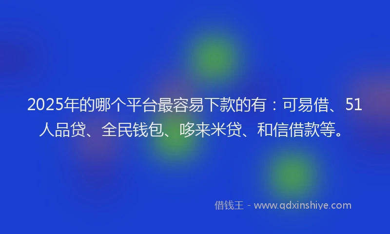 2025年的哪个平台最容易下款的有：可易借、51人品贷、全民钱包、哆来米贷、和信借款等。
