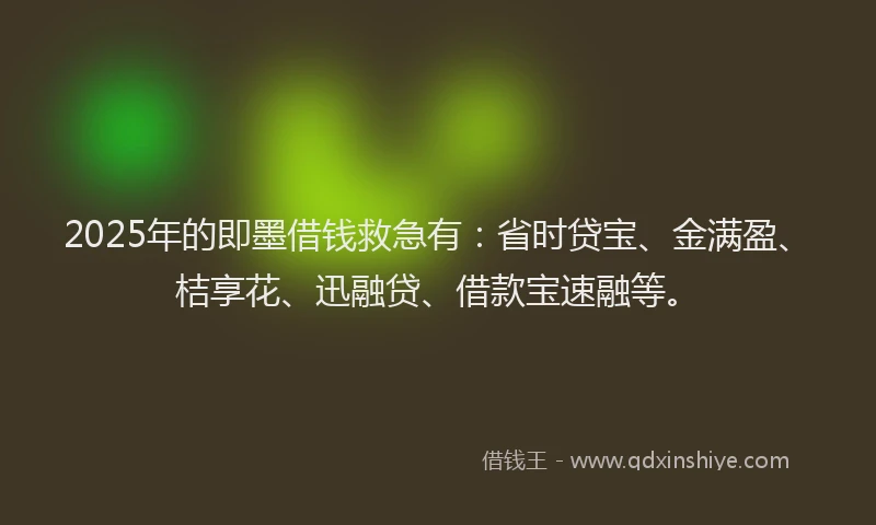 2025年的即墨借钱救急有：省时贷宝、金满盈、桔享花、迅融贷、借款宝速融等。