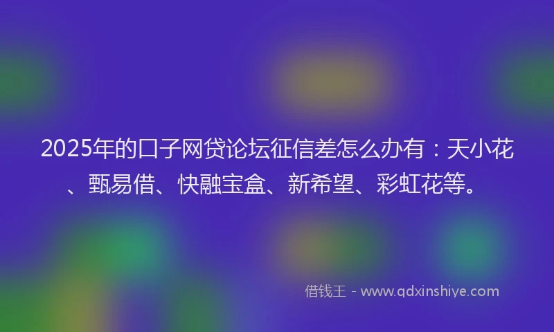 2025年的口子网贷论坛征信差怎么办有：天小花、甄易借、快融宝盒、新希望、彩虹花等。